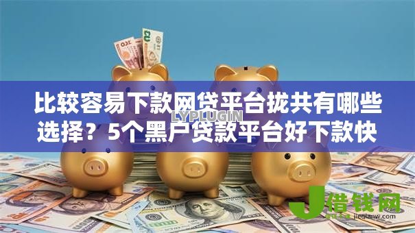 比较容易下款网贷平台拢共有哪些选择?5个黑户贷款平台好下款快详解 比较容易下款网贷平台拢共有哪些选择?5个黑户贷款平台好下款快详解
