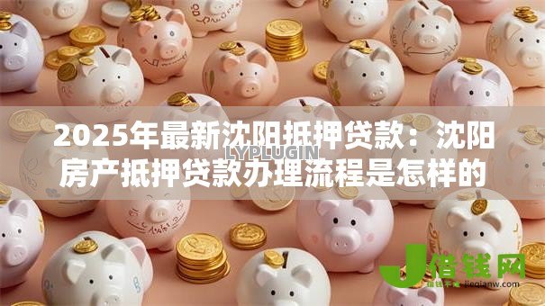 2025年最新沈阳抵押贷款：沈阳房产抵押贷款办理流程是怎样的