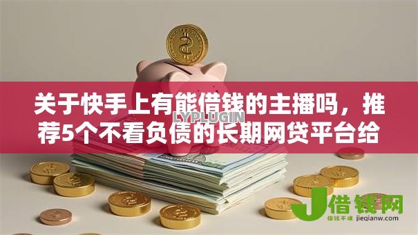 关于快手上有能借钱的主播吗，推荐5个不看负债的长期网贷平台给你