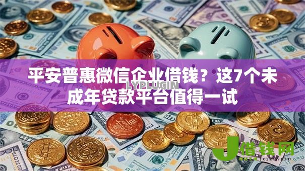 平安普惠微信企业借钱?这7个未成年贷款平台值得一试 平安普惠微信企业借钱?这7个未成年贷款平台值得一试
