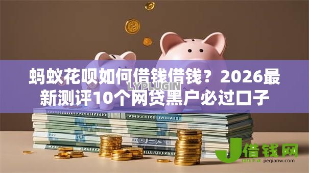 蚂蚁花呗如何借钱借钱?2026最新测评10个网贷黑户必过口子 蚂蚁花呗如何借钱借钱?2026最新测评10个网贷黑户必过口子