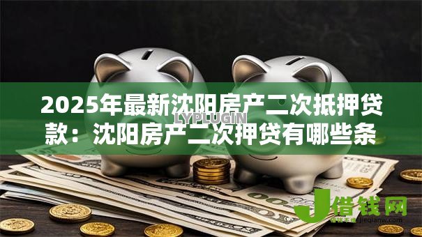 2025年最新沈阳房产二次抵押贷款:沈阳房产二次押贷有哪些条件限制 2025年最新沈阳房产二次抵押贷款:沈阳房产二次押贷有哪些条件限制