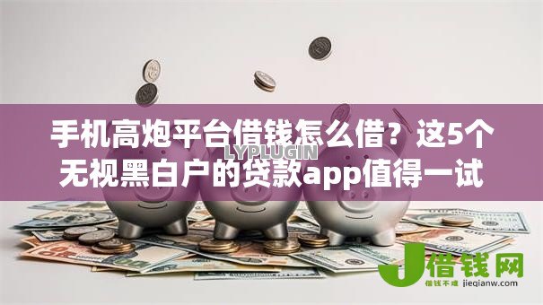 手机高炮平台借钱怎么借?这5个无视黑白户的贷款app值得一试 手机高炮平台借钱怎么借?这5个无视黑白户的贷款app值得一试