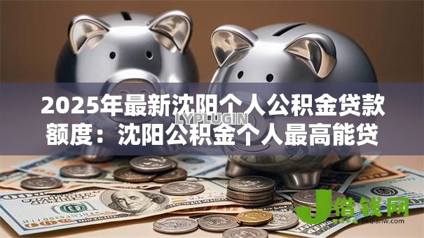 2025年最新沈阳个人公积金贷款额度：沈阳公积金个人最高能贷多少