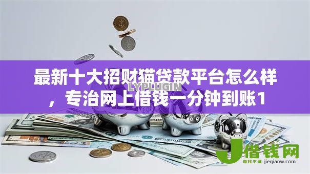 最新十大招财猫贷款平台怎么样,专治网上借钱一分钟到账1 最新十大招财猫贷款平台怎么样,专治网上借钱一分钟到账1