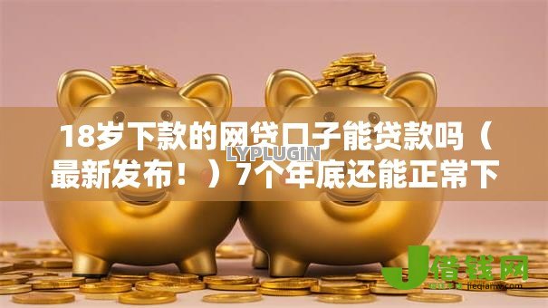 18岁下款的网贷口子能贷款吗(最新发布!)7个年底还能正常下款的平台 18岁下款的网贷口子能贷款吗(最新发布!)7个年底还能正常下款的平台