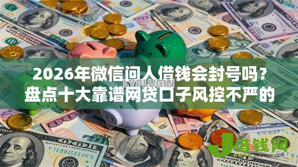 2026年微信问人借钱会封号吗?盘点十大靠谱网贷口子风控不严的口子 2026年微信问人借钱会封号吗?盘点十大靠谱网贷口子风控不严的口子