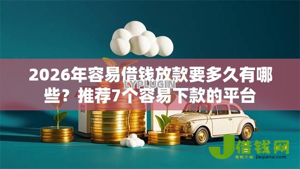 2026年容易借钱放款要多久有哪些?推荐7个容易下款的平台 2026年容易借钱放款要多久有哪些?推荐7个容易下款的平台