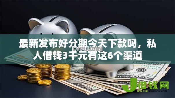 最新发布好分期今天下款吗,私人借钱3千元有这6个渠道 最新发布好分期今天下款吗,私人借钱3千元有这6个渠道