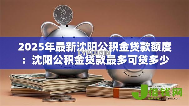 2025年最新沈阳公积金贷款额度:沈阳公积金贷款最多可贷多少 2025年最新沈阳公积金贷款额度:沈阳公积金贷款最多可贷多少