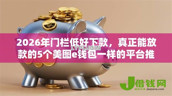 2026年门栏低好下款,真正能放款的5个美图e钱包一样的平台推荐 2026年门栏低好下款,真正能放款的5个美图e钱包一样的平台推荐