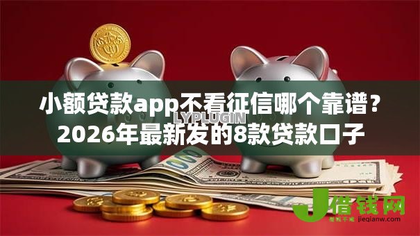 小额贷款app不看征信哪个靠谱？2026年最新发的8款贷款口子