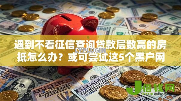 遇到不看征信查询贷款层数高的房抵怎么办？或可尝试这5个黑户网贷黑名单急需一万平台能下款