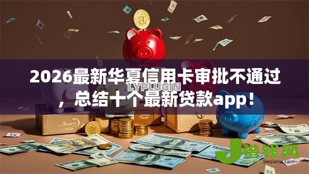 2026最新华夏信用卡审批不通过,总结十个最新贷款app! 2026最新华夏信用卡审批不通过,总结十个最新贷款app!