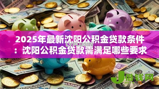 2025年最新沈阳公积金贷款条件:沈阳公积金贷款需满足哪些要求 2025年最新沈阳公积金贷款条件:沈阳公积金贷款需满足哪些要求
