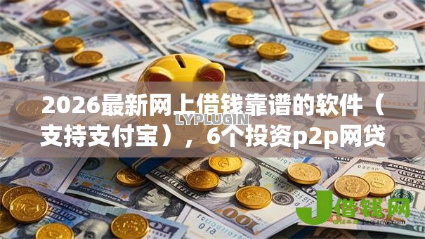 2026最新网上借钱靠谱的软件(支持支付宝),6个投资p2p网贷平台无私分享 2026最新网上借钱靠谱的软件(支持支付宝),6个投资p2p网贷平台无私分享