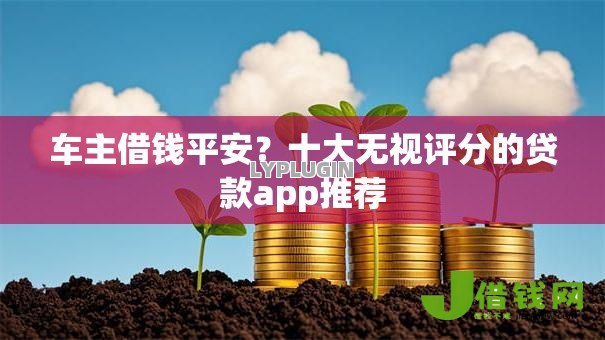 车主借钱平安?十大无视评分的贷款app推荐 车主借钱平安?十大无视评分的贷款app推荐