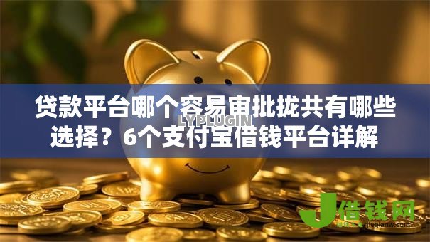 贷款平台哪个容易审批拢共有哪些选择？6个支付宝借钱平台详解