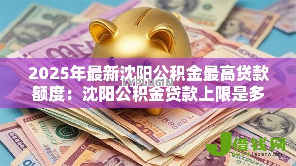 2025年最新沈阳公积金最高贷款额度:沈阳公积金贷款上限是多少? 2025年最新沈阳公积金最高贷款额度:沈阳公积金贷款上限是多少?