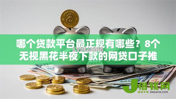 哪个贷款平台最正规有哪些?8个无视黑花半夜下款的网贷口子推荐给你 哪个贷款平台最正规有哪些?8个无视黑花半夜下款的网贷口子推荐给你