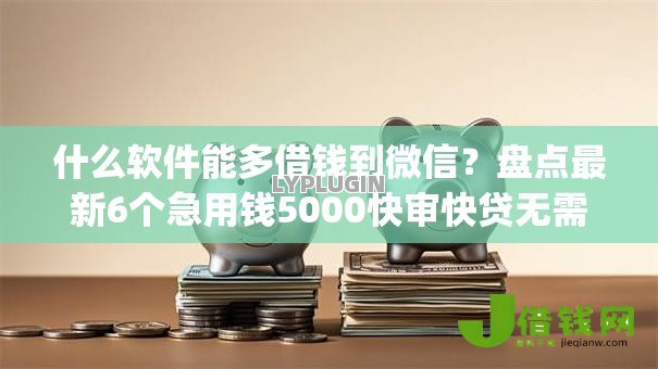 什么软件能多借钱到微信?盘点最新6个急用钱5000快审快贷无需征信app 什么软件能多借钱到微信?盘点最新6个急用钱5000快审快贷无需征信app