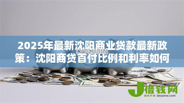 2025年最新沈阳商业贷款最新政策:沈阳商贷首付比例和利率如何调整 2025年最新沈阳商业贷款最新政策:沈阳商贷首付比例和利率如何调整