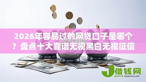 2026年容易过的网贷口子是哪个?盘点十大靠谱无视黑白无视征信申请就下款的口子 2026年容易过的网贷口子是哪个?盘点十大靠谱无视黑白无视征信申请就下款的口子