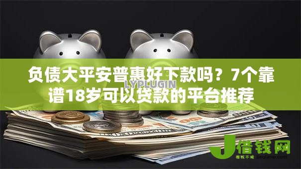 负债大平安普惠好下款吗?7个靠谱18岁可以贷款的平台推荐 负债大平安普惠好下款吗?7个靠谱18岁可以贷款的平台推荐