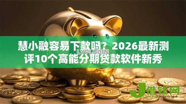 慧小融容易下款吗？2026最新测评10个高能分期贷款软件新秀