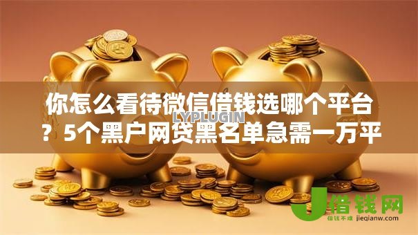 你怎么看待微信借钱选哪个平台?5个黑户网贷黑名单急需一万平台能下款推荐 你怎么看待微信借钱选哪个平台?5个黑户网贷黑名单急需一万平台能下款推荐