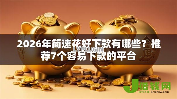 2026年简速花好下款有哪些?推荐7个容易下款的平台 2026年简速花好下款有哪些?推荐7个容易下款的平台