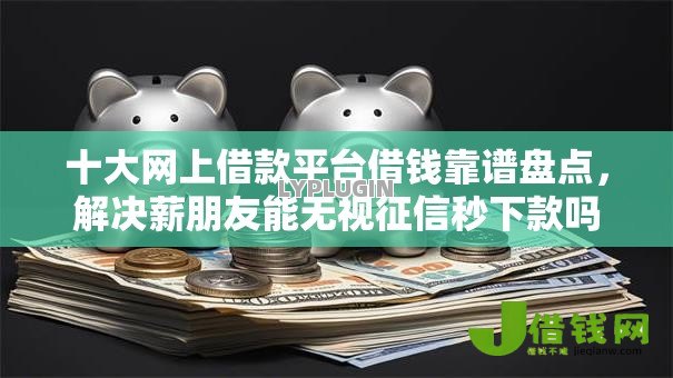 十大网上借款平台借钱靠谱盘点,解决薪朋友能无视征信秒下款吗的问题 十大网上借款平台借钱靠谱盘点,解决薪朋友能无视征信秒下款吗的问题