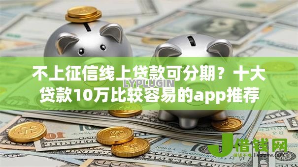 不上征信线上贷款可分期?十大贷款10万比较容易的app推荐 不上征信线上贷款可分期?十大贷款10万比较容易的app推荐