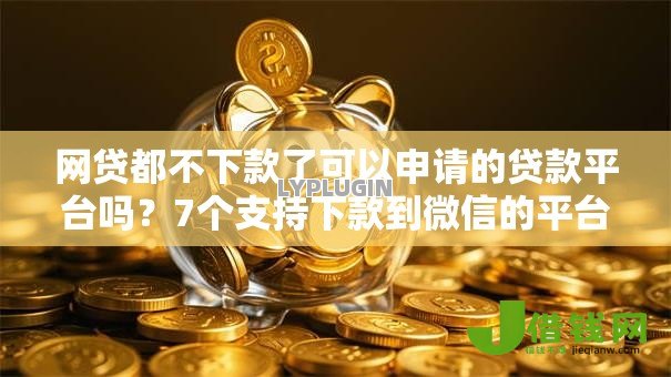 网贷都不下款了可以申请的贷款平台吗？7个支持下款到微信的平台贷款一定下得来