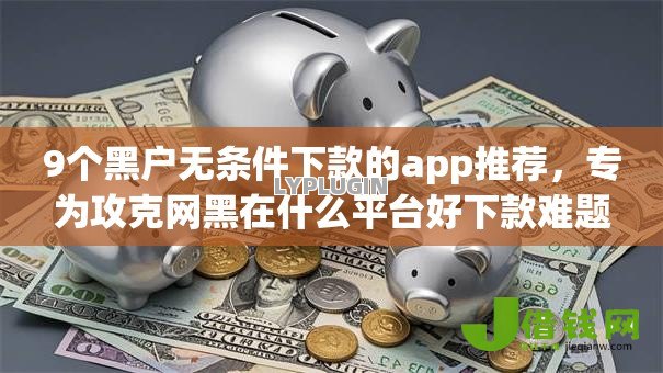 9个黑户无条件下款的app推荐,专为攻克网黑在什么平台好下款难题 9个黑户无条件下款的app推荐,专为攻克网黑在什么平台好下款难题