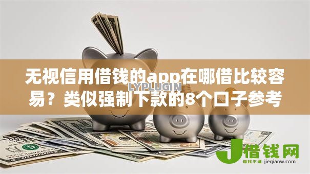 无视信用借钱的app在哪借比较容易？类似强制下款的8个口子参考
