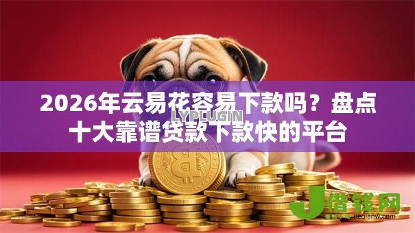 2026年云易花容易下款吗?盘点十大靠谱贷款下款快的平台 2026年云易花容易下款吗?盘点十大靠谱贷款下款快的平台
