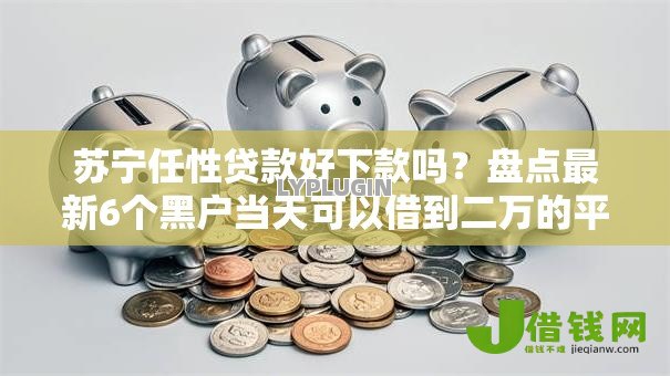 苏宁任性贷款好下款吗?盘点最新6个黑户当天可以借到二万的平台 苏宁任性贷款好下款吗?盘点最新6个黑户当天可以借到二万的平台