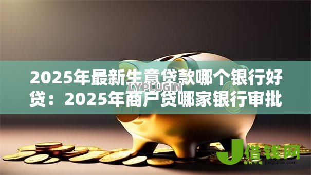 2025年最新生意贷款哪个银行好贷:2025年商户贷哪家银行审批最宽松 2025年最新生意贷款哪个银行好贷:2025年商户贷哪家银行审批最宽松