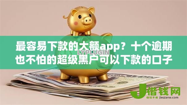 最容易下款的大额app?十个逾期也不怕的超级黑户可以下款的口子 最容易下款的大额app?十个逾期也不怕的超级黑户可以下款的口子