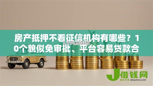 房产抵押不看征信机构有哪些?10个貌似免审批、平台容易贷款合集 房产抵押不看征信机构有哪些?10个貌似免审批、平台容易贷款合集
