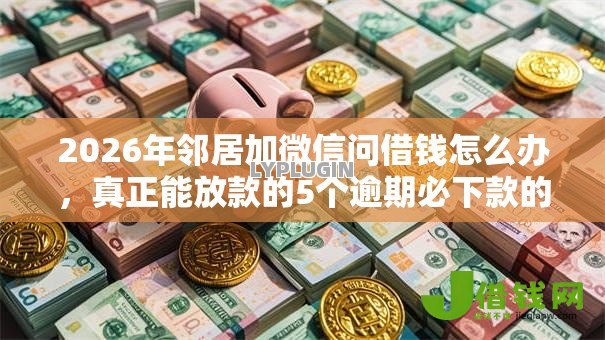 2026年邻居加微信问借钱怎么办,真正能放款的5个逾期必下款的口子推荐 2026年邻居加微信问借钱怎么办,真正能放款的5个逾期必下款的口子推荐