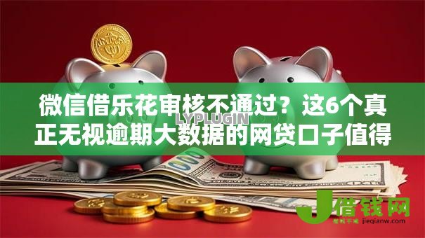 微信借乐花审核不通过?这6个真正无视逾期大数据的网贷口子值得一试 微信借乐花审核不通过?这6个真正无视逾期大数据的网贷口子值得一试