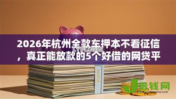 2026年杭州全款车押本不看征信，真正能放款的5个好借的网贷平台推荐