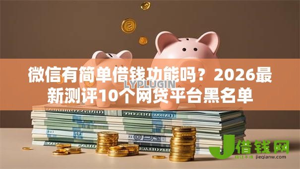 微信有简单借钱功能吗?2026最新测评10个网贷平台黑名单 微信有简单借钱功能吗?2026最新测评10个网贷平台黑名单