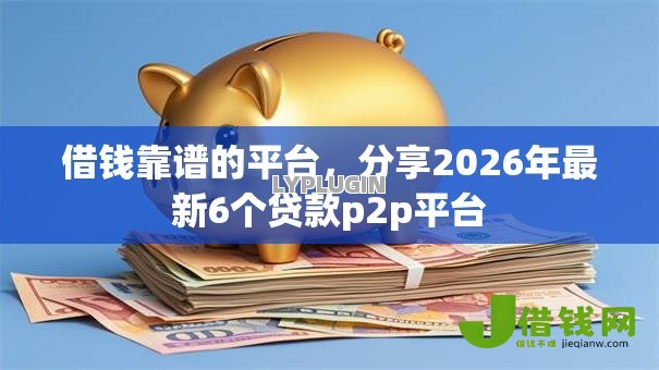 借钱靠谱的平台,分享2026年最新6个贷款p2p平台 借钱靠谱的平台,分享2026年最新6个贷款p2p平台