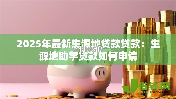 2025年最新生源地贷款贷款:生源地助学贷款如何申请 2025年最新生源地贷款贷款:生源地助学贷款如何申请