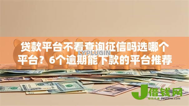 贷款平台不看查询征信吗选哪个平台?6个逾期能下款的平台推荐 贷款平台不看查询征信吗选哪个平台?6个逾期能下款的平台推荐