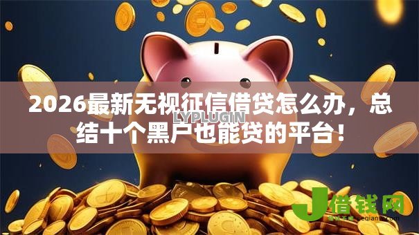 2026最新无视征信借贷怎么办,总结十个黑户也能贷的平台! 2026最新无视征信借贷怎么办,总结十个黑户也能贷的平台!