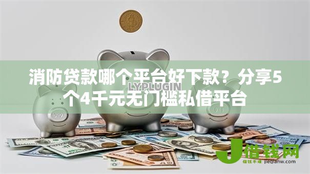 消防贷款哪个平台好下款？分享5个4千元无门槛私借平台